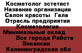 Косметолог-эстетист › Название организации ­ Салон красоты "Гала" › Отрасль предприятия ­ Косметология › Минимальный оклад ­ 60 000 - Все города Работа » Вакансии   . Калининградская обл.,Светловский городской округ 
